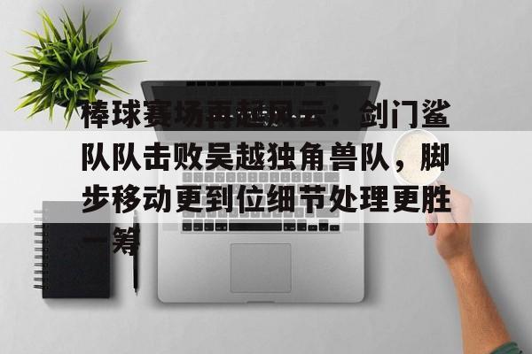 竞技宝-棒球赛场再起风云：剑门鲨队队击败吴越独角兽队，脚步移动更到位细节处理更胜一筹的简单介绍