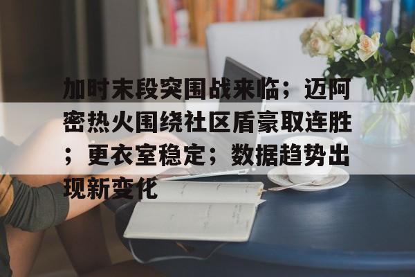 竞技宝-关于加时末段突围战来临；迈阿密热火围绕社区盾豪取连胜；更衣室稳定；数据趋势出现新变化的信息