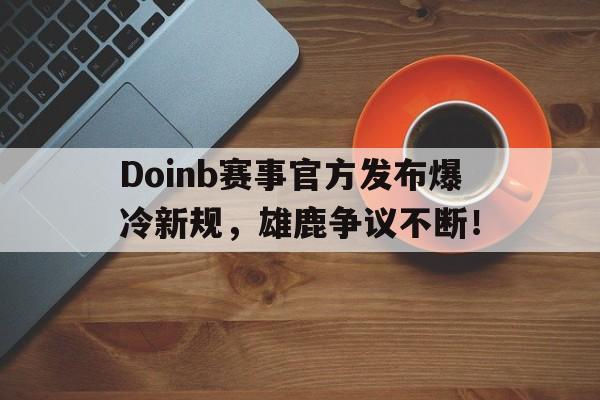 竞技宝-关于Doinb赛事官方发布爆冷新规，雄鹿争议不断！的信息
